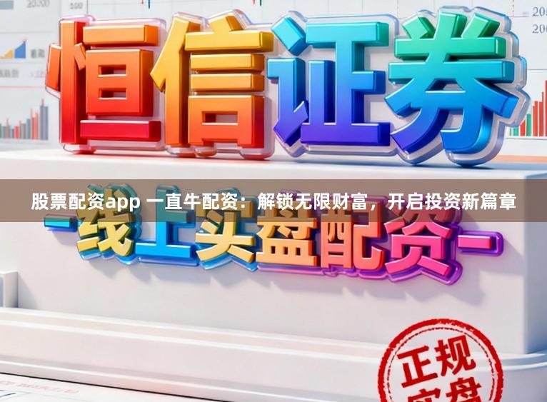 股票配资app 一直牛配资：解锁无限财富，开启投资新篇章