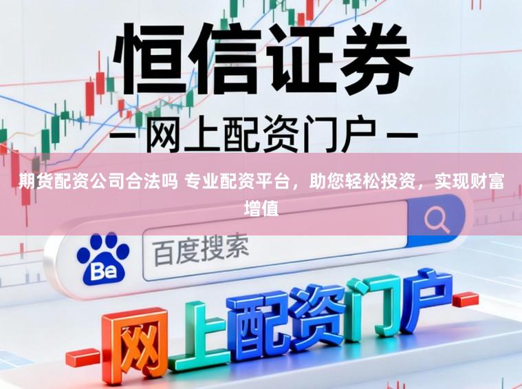 期货配资公司合法吗 专业配资平台,助您轻松投资,实现财富增值